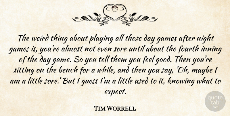 Tim Worrell Quote About Almost, Bench, Fourth, Games, Guess: The Weird Thing About Playing...