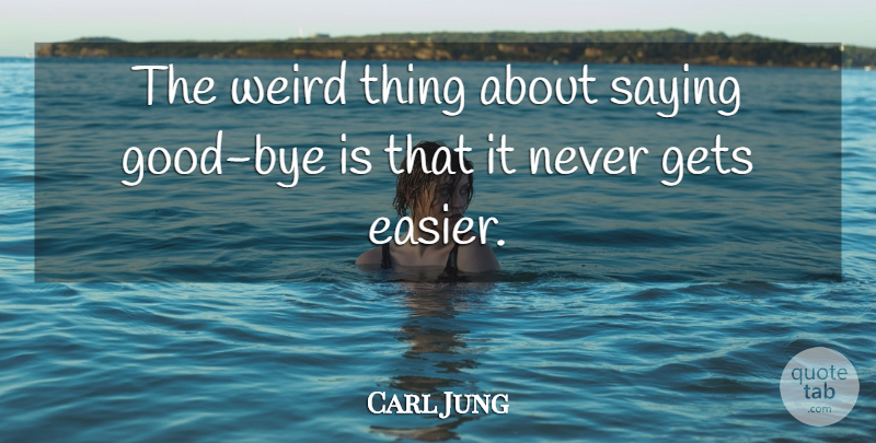 Carl Jung Quote About Bye, Weird Things, Easier: The Weird Thing About Saying...
