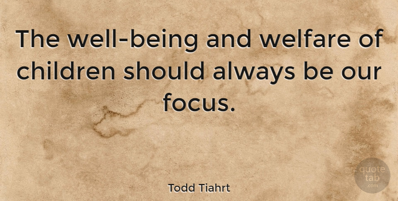 Todd Tiahrt Quote About Children, Parenting, Focus: The Well Being And Welfare...