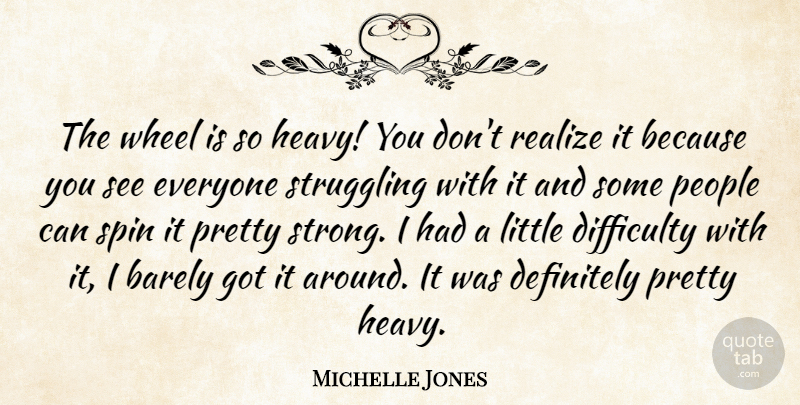 Michelle Jones Quote About Barely, Definitely, Difficulty, People, Realize: The Wheel Is So Heavy...