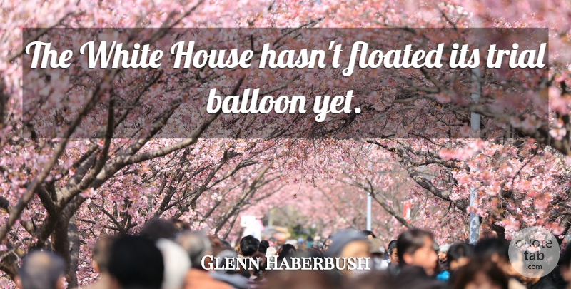 Glenn Haberbush Quote About Balloon, House, Trial, White: The White House Hasnt Floated...