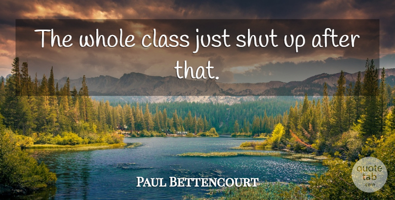 Paul Bettencourt Quote About Class, Shut: The Whole Class Just Shut...