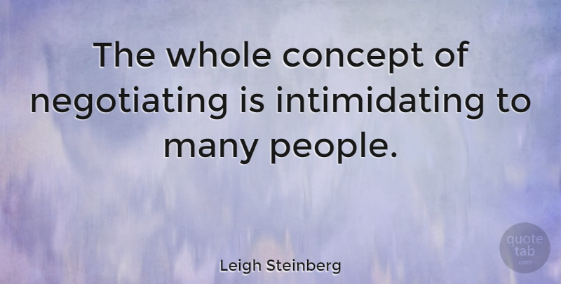 Leigh Steinberg Quote About People, Intimidating, Negotiating: The Whole Concept Of Negotiating...