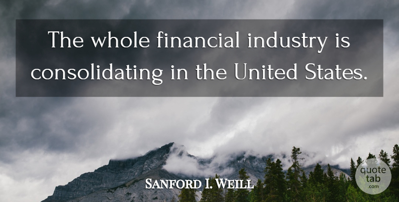 Sanford I. Weill Quote About United States, Financial, Whole: The Whole Financial Industry Is...