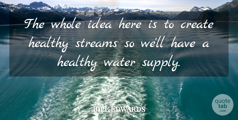 Bill Edwards Quote About Create, Healthy, Water: The Whole Idea Here Is...