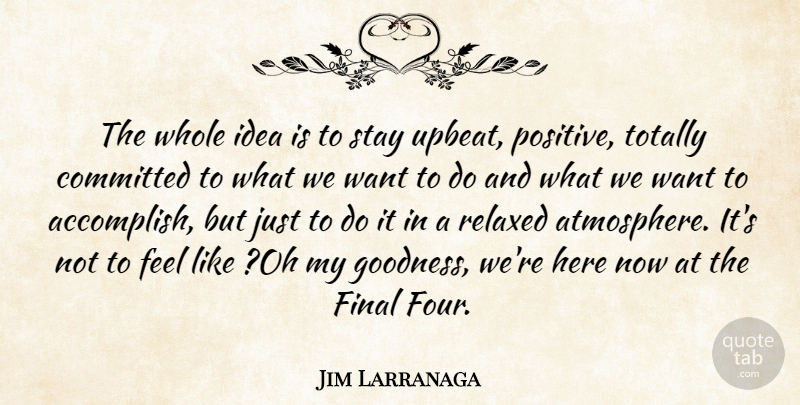 Jim Larranaga Quote About Committed, Final, Relaxed, Stay, Totally: The Whole Idea Is To...