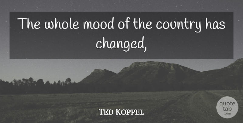 Ted Koppel Quote About Country, Mood: The Whole Mood Of The...