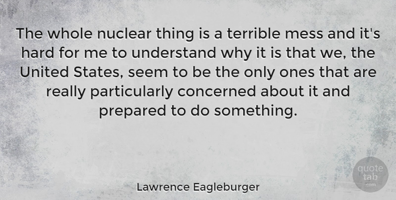 Lawrence Eagleburger Quote About Concerned, Hard, Prepared, Seem, Terrible: The Whole Nuclear Thing Is...