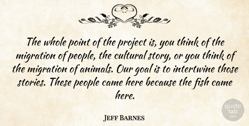 Jeff Barnes Quote About Came, Cultural, Fish, Goal, Migration: The Whole Point Of The...