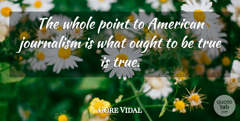 Gore Vidal Quote About Journalism, Being True, Whole: The Whole Point To American...
