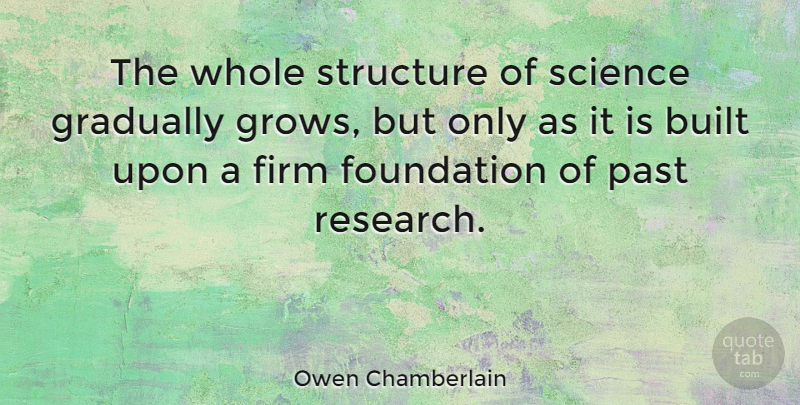 Owen Chamberlain Quote About Past, Research, Foundation: The Whole Structure Of Science...