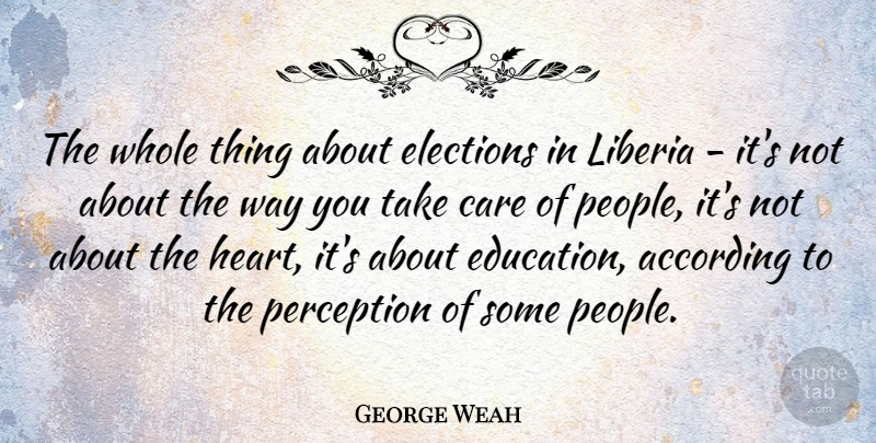 George Weah Quote About Heart, People, Perception: The Whole Thing About Elections...