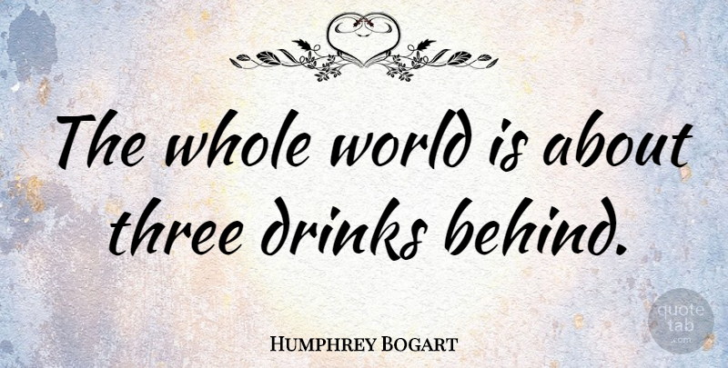 Humphrey Bogart Quote About Three, World, Drink: The Whole World Is About...