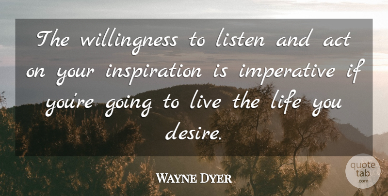 Wayne Dyer Quote About Inspiration, Live Life, Desire: The Willingness To Listen And...
