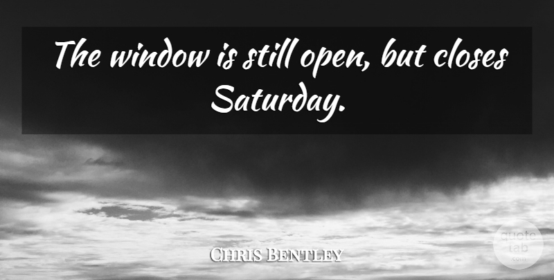 Chris Bentley Quote About Closes, Window: The Window Is Still Open...