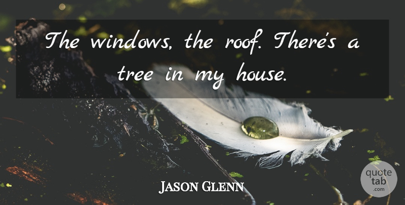 Jason Glenn Quote About Tree: The Windows The Roof Theres...