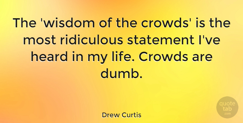 Drew Curtis Quote About Dumb, Crowds, Ridiculous: The Wisdom Of The Crowds...