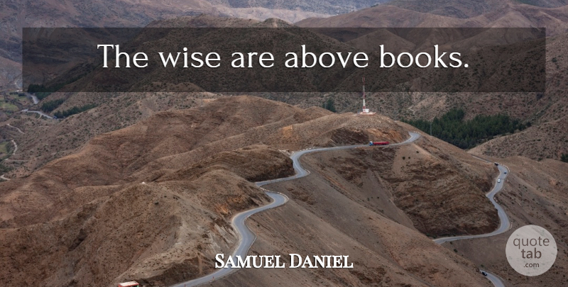 Samuel Daniel Quote About Wise, Book: The Wise Are Above Books...