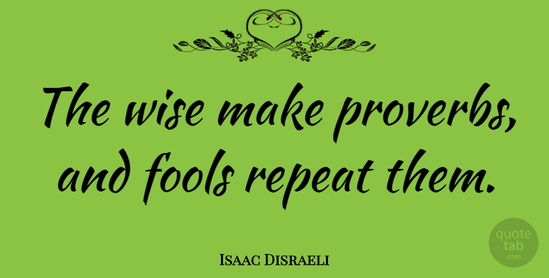 Isaac Disraeli Quote About Create, Fools, Fools And Foolishness, Repeat, Wise: The Wise Make Proverbs And...