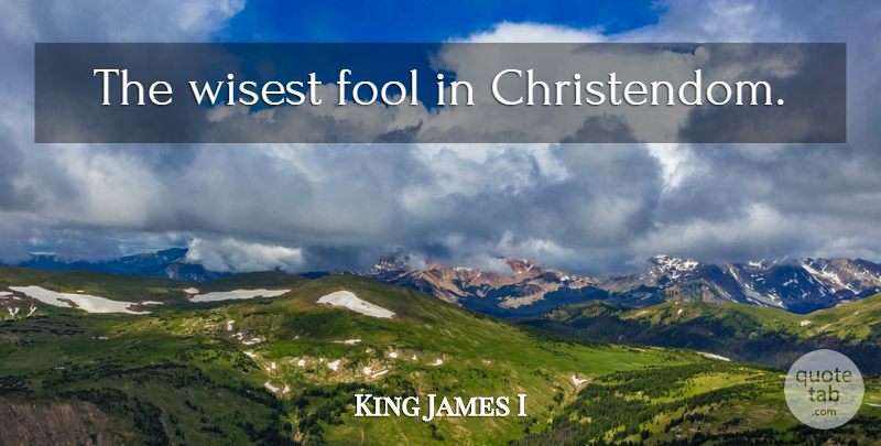 King James I Quote About Fool, British History, Christendom: The Wisest Fool In Christendom...
