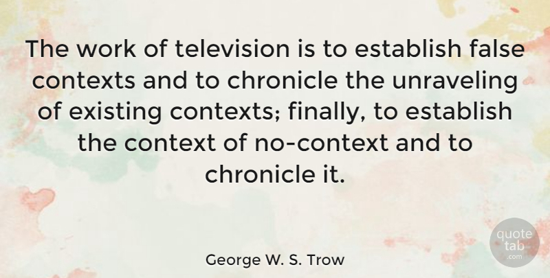 George W. S. Trow Quote About Unraveling, Television, Chronicles: The Work Of Television Is...