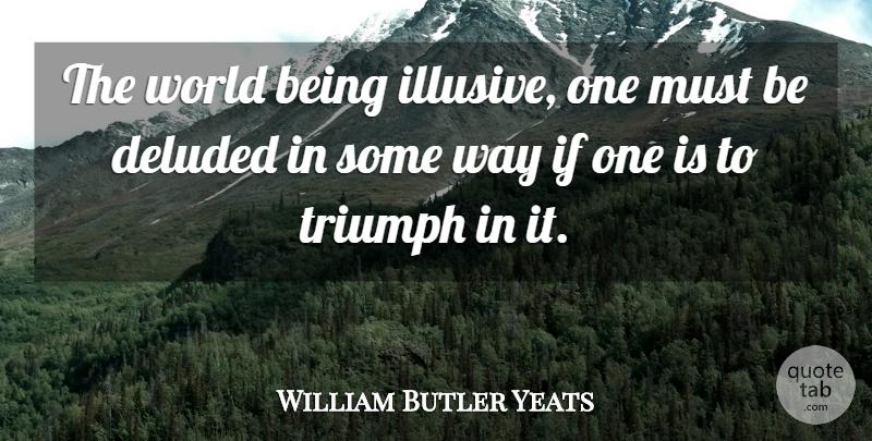 William Butler Yeats Quote About World, Way, Triumph: The World Being Illusive One...