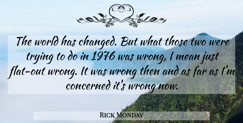 Rick Monday Quote About Concerned, Far, Mean, Trying, Wrong: The World Has Changed But...