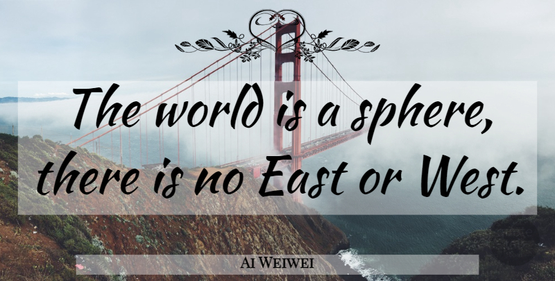 Ai Weiwei Quote About West, Spheres, East: The World Is A Sphere...