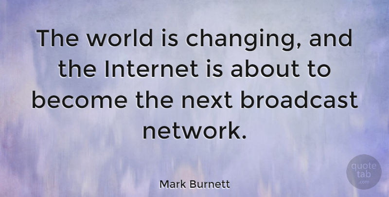 Mark Burnett Quote About Next, World, Internet: The World Is Changing And...