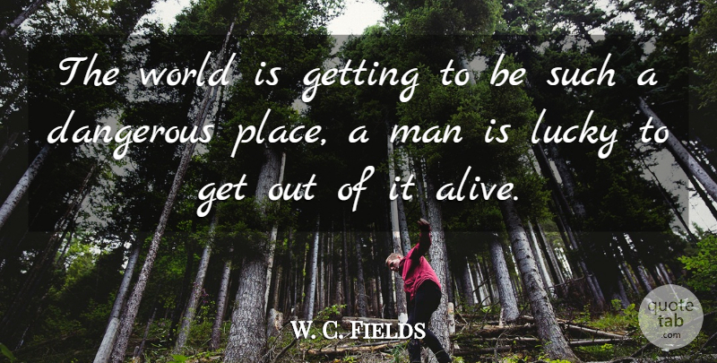 W. C. Fields Quote About Men, Lucky, Alive: The World Is Getting To...