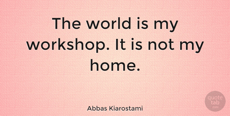Abbas Kiarostami Quote About Home: The World Is My Workshop...