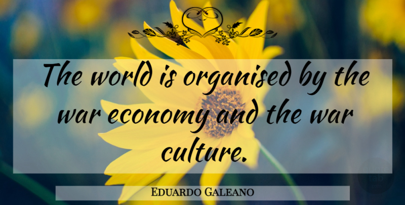 Eduardo Galeano Quote About War, World, Culture: The World Is Organised By...