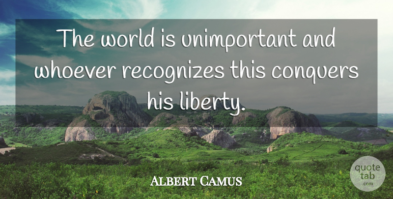 Albert Camus Quote About Liberty, World, Conquer: The World Is Unimportant And...