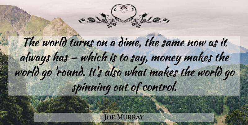 Joe Murray Quote About Money, World, Spinning: The World Turns On A...