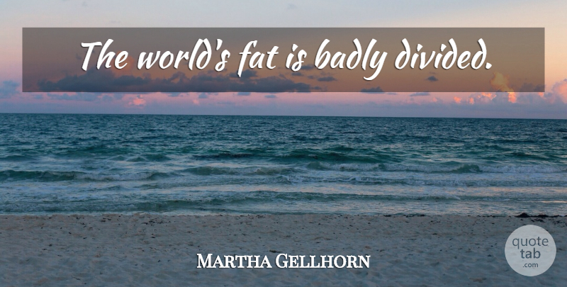 Martha Gellhorn Quote About World, Rich, Poor: The Worlds Fat Is Badly...