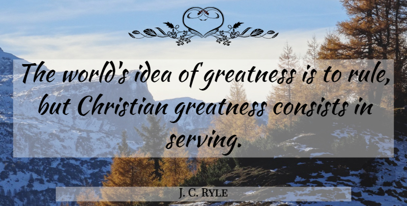 J. C. Ryle Quote About Christian, Greatness, Ideas: The Worlds Idea Of Greatness...