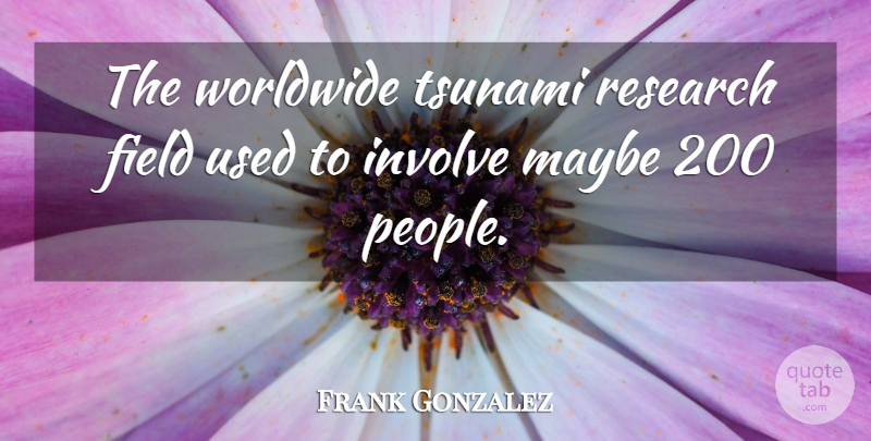 Frank Gonzalez Quote About Field, Involve, Maybe, Research, Tsunami: The Worldwide Tsunami Research Field...