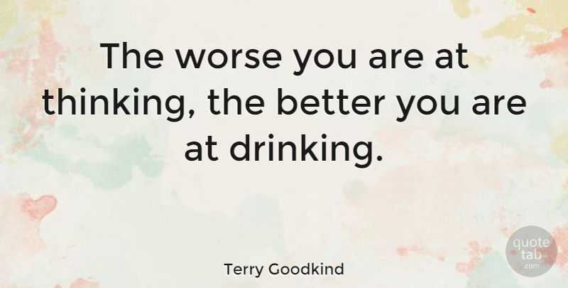 Terry Goodkind Quote About Drinking, Thinking, Drinking Whiskey: The Worse You Are At...