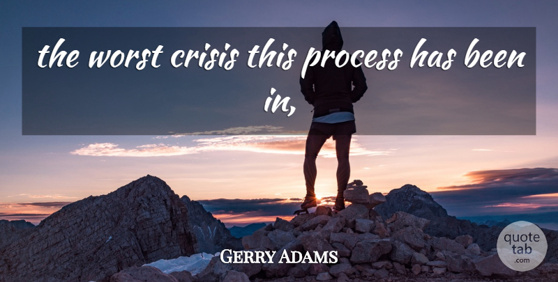 Gerry Adams Quote About Crisis, Process, Worst: The Worst Crisis This Process...
