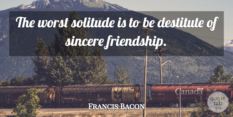 Francis Bacon Quote About Friends Or Friendship, Sincere, Solitude, Worst: The Worst Solitude Is To...