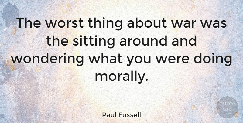 Paul Fussell Quote About War, Sitting, Wonder: The Worst Thing About War...