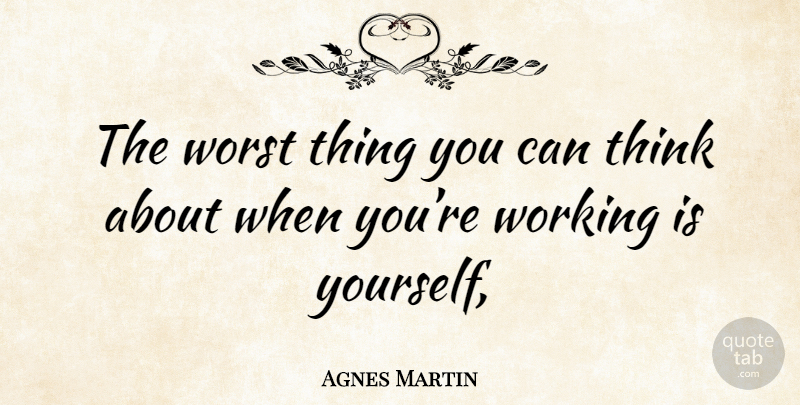 Agnes Martin Quote About Thinking, Worst, Worst Things: The Worst Thing You Can...