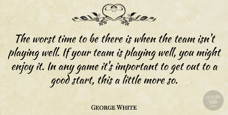 George White Quote About Enjoy, Game, Good, Might, Playing: The Worst Time To Be...