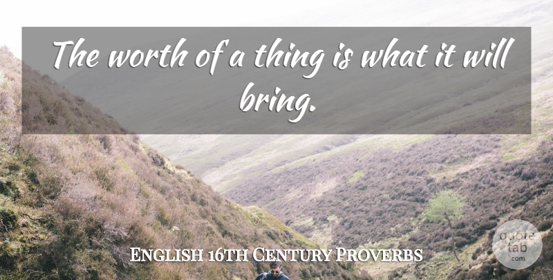 English 16th Century Proverbs Quote About Proverbs, Worth: The Worth Of A Thing...