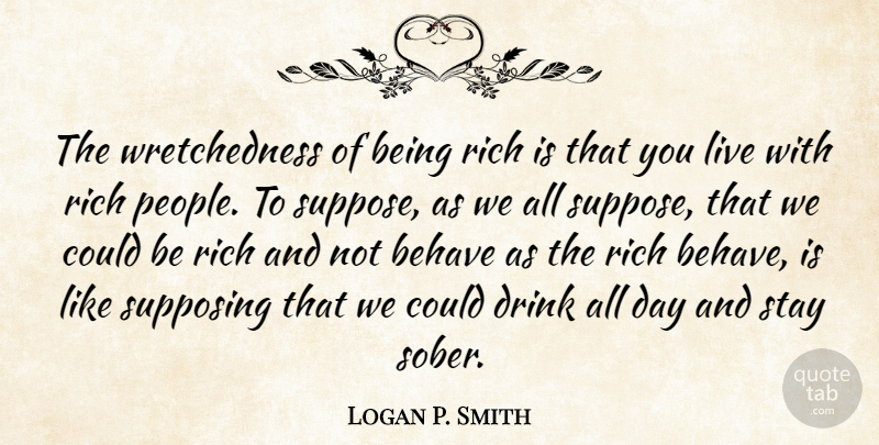 Logan P. Smith Quote About Behave, Drink, Rich, Riches, Stay: The Wretchedness Of Being Rich...
