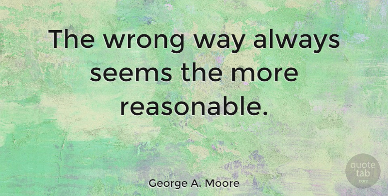 George A. Moore Quote About Way, Seems, Reasonable: The Wrong Way Always Seems...
