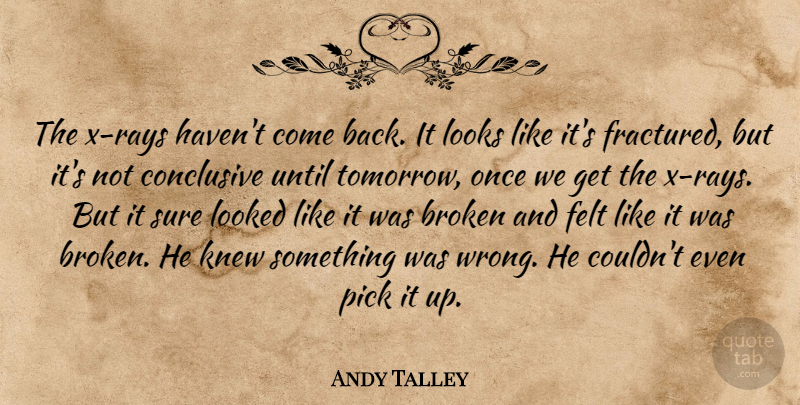 Andy Talley Quote About Broken, Conclusive, Felt, Knew, Looked: The X Rays Havent Come...