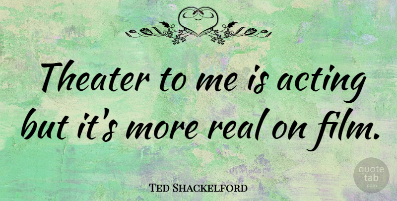 Ted Shackelford Quote About Real, Acting, Film: Theater To Me Is Acting...
