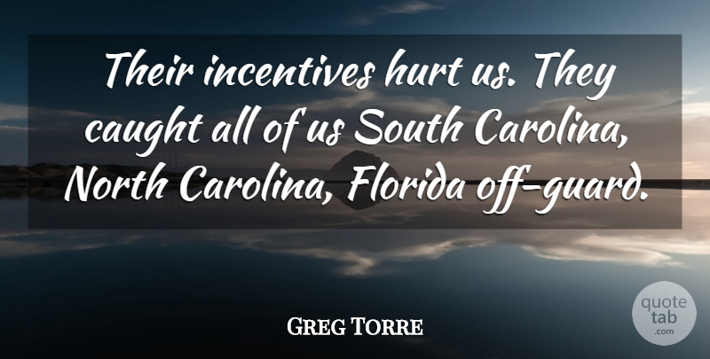 Greg Torre Quote About Caught, Florida, Hurt, Incentives, North: Their Incentives Hurt Us They...