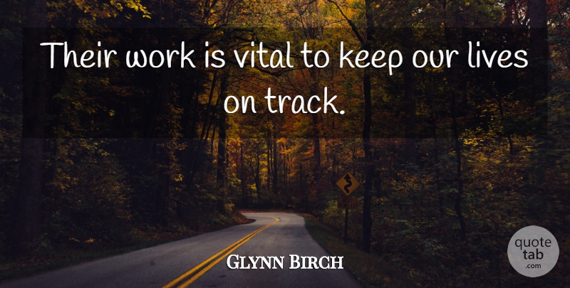 Glynn Birch Quote About Lives, Vital, Work: Their Work Is Vital To...